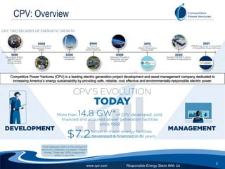 Responsible Energy Starts With Us
2
www.cpv.com
CPV: Overview
Competitive Power Ventures (CPV) is a leading electric generation project development and asset management company dedicated to
increasing America’s energy sustainability by providing safe, reliable, cost effective and environmentally-responsible electric power.
 