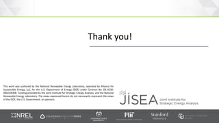 JISEA—Joint Institute for Strategic Energy Analysis 19
This work was authored by the National Renewable Energy Laboratory, operated by Alliance for
Sustainable Energy, LLC, for the U.S. Department of Energy (DOE) under Contract No. DE-AC36-
08GO28308. Funding provided by the Joint Institute for Strategic Energy Analysis, and the National
Renewable Energy Laboratory. The views expressed herein do not necessarily represent the views
of the DOE, the U.S. Government, or sponsors.
Thank you!
 