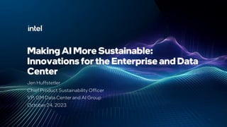 Making AI More Sustainable:
Innovations for the Enterprise and Data
Center
Jen Huffstetler
Chief Product Sustainability Officer
VP, GM Data Center and AI Group
October 24, 2023
 