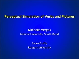 Perceptual Simulation of Verbs and Pictures Michelle Verges Indiana University, South Bend Sean Duffy Rutgers University 