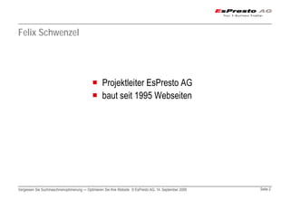 Felix Schwenzel




                                                  Projektleiter EsPresto AG
                                                  baut seit 1995 Webseiten




Vergessen Sie Suchmaschinenoptimierung — Optimieren Sie Ihre Website © EsPresto AG, 14. September 2009   Seite 2
 