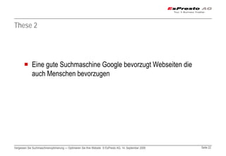 These 2




             Eine gute Suchmaschine Google bevorzugt Webseiten die
             auch Menschen bevorzugen




Vergessen Sie Suchmaschinenoptimierung — Optimieren Sie Ihre Website © EsPresto AG, 14. September 2009   Seite 22
 