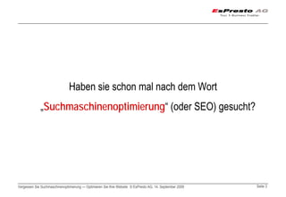 Haben sie schon mal nach dem Wort
             „Suchmaschinenoptimierung“ (oder SEO) gesucht?




Vergessen Sie Suchmaschinenoptimierung — Optimieren Sie Ihre Website © EsPresto AG, 14. September 2009   Seite 3
 