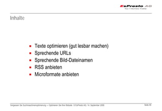 Inhalte




                          Texte optimieren (gut lesbar machen)
                          Sprechende URLs
                          Sprechende Bild-Dateinamen
                          RSS anbieten
                          Microformate anbieten




Vergessen Sie Suchmaschinenoptimierung — Optimieren Sie Ihre Website © EsPresto AG, 14. September 2009   Seite 46
 