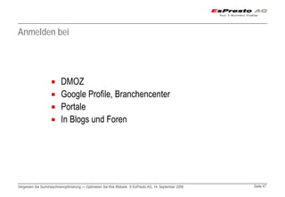 Anmelden bei




                          DMOZ
                          Google Profile, Branchencenter
                          Portale
                          In Blogs und Foren




Vergessen Sie Suchmaschinenoptimierung — Optimieren Sie Ihre Website © EsPresto AG, 14. September 2009   Seite 47
 