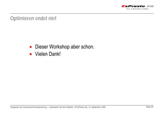Optimieren endet nie!




                          Dieser Workshop aber schon.
                          Vielen Dank!




Vergessen Sie Suchmaschinenoptimierung — Optimieren Sie Ihre Website © EsPresto AG, 14. September 2009   Seite 49
 