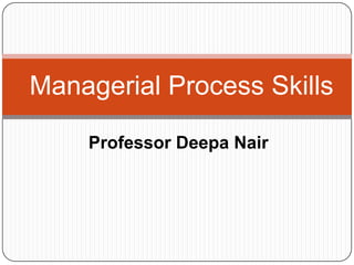 Managerial Process Skills Professor Deepa Nair 