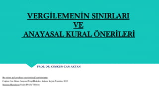 VERGİLEMENİN SINIRLARI
VE
ANAYASAL KURAL ÖNERİLERİ
Bu sunum şu kaynaktan yararlanılarak hazırlanmıştır:
Coşkun Can Aktan, Anayasal Vergi Hukuku: Ankara: Seçkin Yayınları, 2019
Sunumu Hazırlayan: Ergün Pirsefa Yıldırım
PROF. DR. COŞKUN CAN AKTAN
 