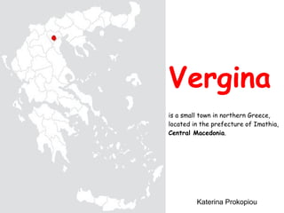 Vergina is a small town in northern Greece, located in the prefecture of Imathia,  Central Macedonia . Katerina Prokopiou 