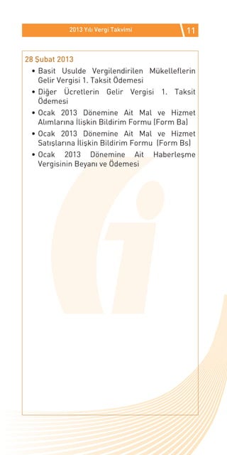 2013 Yılı Vergi Takvimi          11


28 Şubat 2013
  •	Basit Usulde Vergilendirilen Mükelleflerin
    Gelir Vergisi 1. Taksit Ödemesi
  •	Diğer Ücretlerin Gelir Vergisi 1. Taksit
    Ödemesi
  •	Ocak 2013 Dönemine Ait Mal ve Hizmet
    Alımlarına İlişkin Bildirim Formu (Form Ba)
  •	Ocak 2013 Dönemine Ait Mal ve Hizmet
    Satışlarına İlişkin Bildirim Formu (Form Bs)
  •	Ocak 2013 Dönemine Ait Haberleşme
    Vergisinin Beyanı ve Ödemesi
 