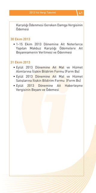 2013 Yılı Vergi Takvimi          41


   Karşılığı Ödenmesi Gereken Damga Vergisinin
   Ödemesi


30 Ekim 2013
 •	1-15 Ekim 2013 Dönemine Ait Noterlerce
   Yapılan Makbuz Karşılığı Ödemelere Ait
   Beyannamenin Verilmesi ve Ödenmesi


31 Ekim 2013
 •	Eylül 2013 Dönemine Ait Mal ve Hizmet
   Alımlarına İlişkin Bildirim Formu (Form Ba)
 •	Eylül 2013 Dönemine Ait Mal ve Hizmet
   Satışlarına İlişkin Bildirim Formu (Form Bs)
 •	Eylül 2013 Dönemine Ait           Haberleşme
   Vergisinin Beyanı ve Ödemesi
 
