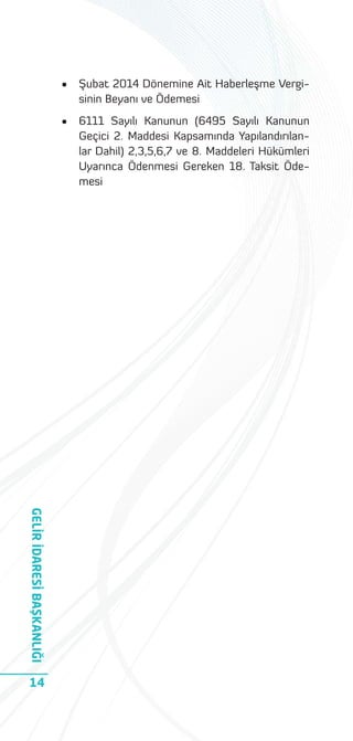 •
•

GELİR İDARESİ BAŞKANLIĞI
14

Şubat 2014 Dönemine Ait Haberleşme Vergisinin Beyanı ve Ödemesi
6111 Sayılı Kanunun (6495 Sayılı Kanunun
Geçici 2. Maddesi Kapsamında Yapılandırılanlar Dahil) 2,3,5,6,7 ve 8. Maddeleri Hükümleri
Uyarınca Ödenmesi Gereken 18. Taksit Ödemesi

 