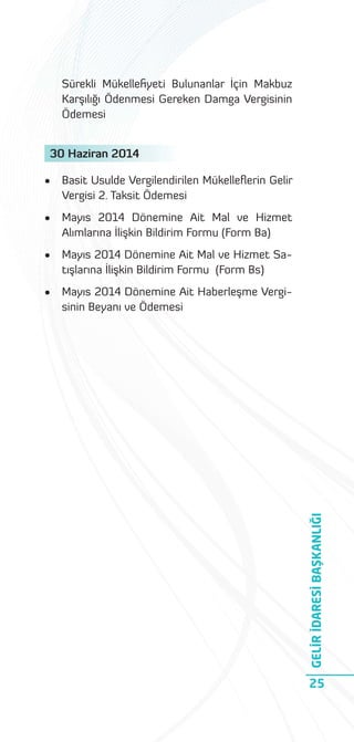 Sürekli Mükelleﬁyeti Bulunanlar İçin Makbuz
Karşılığı Ödenmesi Gereken Damga Vergisinin
Ödemesi
30 Haziran 2014
Basit Usulde Vergilendirilen Mükelleﬂerin Gelir
Vergisi 2. Taksit Ödemesi

•

Mayıs 2014 Dönemine Ait Mal ve Hizmet
Alımlarına İlişkin Bildirim Formu (Form Ba)

•

Mayıs 2014 Dönemine Ait Mal ve Hizmet Satışlarına İlişkin Bildirim Formu (Form Bs)

•

Mayıs 2014 Dönemine Ait Haberleşme Vergisinin Beyanı ve Ödemesi

GELİR İDARESİ BAŞKANLIĞI

•

25

 