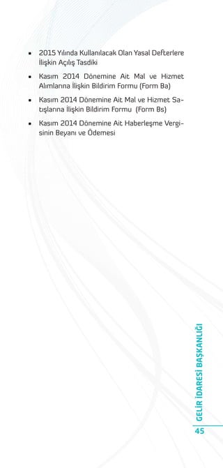 2015 Yılında Kullanılacak Olan Yasal Defterlere
İlişkin Açılış Tasdiki

•

Kasım 2014 Dönemine Ait Mal ve Hizmet
Alımlarına İlişkin Bildirim Formu (Form Ba)

•

Kasım 2014 Dönemine Ait Mal ve Hizmet Satışlarına İlişkin Bildirim Formu (Form Bs)

•

Kasım 2014 Dönemine Ait Haberleşme Vergisinin Beyanı ve Ödemesi

GELİR İDARESİ BAŞKANLIĞI

•

45

 