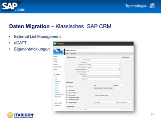 Daten Migration – Klassisches SAP CRM
• External List Management
• eCATT
• Eigenentwicklungen
Technologie
CRM
| 4
 