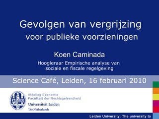 Afdeling Economie Faculteit  der Rechtsgeleerdheid Science Café, Leiden, 16 februari 2010 Gevolgen van vergrijzing Koen Caminada Hoogleraar Empirische analyse van  sociale en fiscale regelgeving voor publieke voorzieningen 