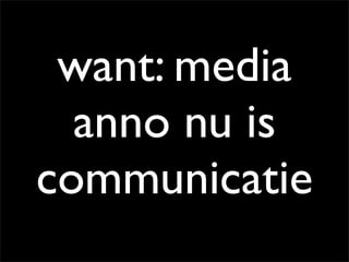want: media
  anno nu is
communicatie
