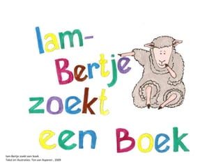 lam-Bertje zoekt een boek Tekst en illustraties: Ton van Asperen , 2009 