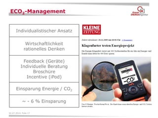 02.07.2014, Folie 17 
ECO2-Management 
Individualistischer Ansatz 
Wirtschaftlichkeit rationelles Denken 
Feedback (Geräte) 
Individuelle Beratung 
Broschüre 
Incentive (iPod) 
Einsparung Energie / CO2 
~ - 6 % Einsparung  