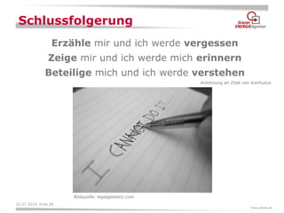 02.07.2014, Folie 28 
Erzähle mir und ich werde vergessen 
Zeige mir und ich werde mich erinnern 
Beteilige mich und ich werde verstehen 
Schlussfolgerung 
Fotos pixelio.de 
Bildquelle: legalgeekery.com 
Anlehnung an Zitat von Konfuzius  