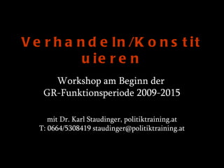 V e r h a n d e l n /K o n s t i t
           u ie r e n
      Workshop am Beginn der
    GR-Funktionsperiode 2009-2015

      mit Dr. Karl Staudinger, politiktraining.at
   T: 0664/5308419 staudinger@politiktraining.at
 