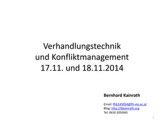 Verhandlungstechnik
und Konfliktmanagement
17.11. und 18.11.2014
1
Bernhard Kainrath
Email: fhb145054@fh-vie.ac.at
Blog: http://bkainrath.org
Tel: 0650 2050945
 
