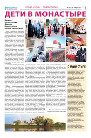 ЕРХНЕВОЛЖЬЕ
ВПРАВОСЛАВНОЕ
№10 (178) ноябрь 2016
11Образ жизни - православие
ДЕТИ В МОНАСТЫРЕ
Как живут
воспитанницы
Оршина
Вознесенского
женского монастыря
Школы и приюты при монастырях
имеют давнюю историю, восходящую
к IV–V векам, русские обители также
с самого их появления проявляли за-
боту об образовании и воспитании
отроков.
Наш Оршин Вознесенский жен-
ский монастырь причастен этой тра-
диции. В начале ХХ в. была открыта
монастырская церковно-приходская
школа, в которой обучались кре-
стьянские дети, во время Первой Ми-
ровой войны – приют для детей по-
гибших воинов.
Первые воспитанницы поступили к
нам в конце 1990-х годов, для них был
создан при монастыре Приют-панси-
он. В ноябре 2009 г. по благословению
Митрополита Тверского и Кашинско-
го Виктора приют был преобразован
в Службу помощи детям, находящим-
ся в трудной жизненной ситуации
«Православный детский социаль-
но-реабилитационный Центр «Род-
ник» во имя св. прав. Иоанна Крон-
штадтского».
В настоящее время в Центре «Род-
ник» воспитываются 28 девочек в
возрасте от 5 до 18 лет. Всего же с
Центром за время его существова-
ния оказались связаны судьбы бо-
лее 80 детей. В основном, это дети из
неблагополучных или малообеспе-
ченных семей. В монастырском дет-
ском Центре девочки получают пол-
ное среднее образование в Тверской
епархиальной православной средней
общеобразовательной школе во имя
свт. Тихона Задонского. Кроме того, к
окончанию школы все девочки полу-
чают профессию «повар-кондитер».
Это им в любом случае пригодится в
жизни.
Помимо общеобразовательных,
дети изучают и вероучительные
предметы: Основы православной
веры, церковную гимнографию, цер-
ковнославянский язык, историю
Церкви, обучаются игре на фортепи-
ано, хоровому и клиросному пению,
рисованию и живописи, разным ру-
коделиям (шитью, вязанию и выши-
ванию). Учителя, среди которых и
профессиональные школьные педа-
гоги, и сестры нашего монастыря,
имеющие специальное образование,
передают детям не только свои зна-
ния и умения, но и воспитывают их в
духе церковности. Мы считаем своей
духовной задачей ввести наших вос-
питанниц в литургическую жизнь
Церкви, а не только заложить основы
церковных знаний и привить перво-
начальные навыки церковной жизни.
За многие годы в нашем детском
Центре сложился свой уклад жизни,
который согласуется с богослужеб-
ным календарём. Вся организация
учебно-воспитательного процесса
строится на использовании опыта
святоотеческой православной педа-
гогики с учетом современного опыта
работы православных образователь-
ных учреждений.
Дети живут в отдельном большом
комфортабельном доме. В уютных
комнатах создана домашняя обста-
новка, детей окружают картины,
цветы и любимые игрушки. Матуш-
ка-игумения не только обеспечивает
девочек всем необходимым, но дарит
им поистине материнскую любовь и
заботу. Девочки постоянно общают-
ся с сестрами на занятиях и послуша-
ниях, вместе молятся, поют на кли-
росе  – видят перед собой примеры
иной, отличной от мирской – мона-
шеской жизни, да и само пребывание
в обители воспитывает христианское
мировоззрение, навык поступать по
Евангельским заповедям и различать
добро и зло (а эти понятия весьма
искажены и размыты в современном
мире), т.е. у детей происходит форми-
рование нравственного чувства.
Дети участвуют в проведении
праздничных концертов для сестер и
гостей обители. В День Победы обя-
зательно бывает концерт, на который
приглашают жителей деревни: дети
поют военные песни и читают стихи.
К Рождеству Христову под руковод-
ством воспитателей девочки рисуют
декорации, шьют костюмы и гото-
вят праздничные представления для
множества гостей из школ города
Твери и соседних деревень.
Одной из составляющих духовно-
го воспитания являются паломниче-
ства по храмам и монастырям Тве-
ри и Тверской области, поклонение
святыням Троице-Сергиевой Лавры,
Москвы, Санкт-Петербурга, экскур-
сии по музеям Московского Кремля.
Наши девочки совершали познава-
тельные поездки в разные города
России, посетили Третьяковскую
галерею, Эрмитаж, Русский музей,
неоднократно бывали в Московской
государственной консерватории,
Тверской филармонии.
Девочки – хорошие хозяйки, они
многое умеют делать: с удовольстви-
ем готовят, пекут пироги, шьют и
вяжут, любят трудиться в саду и ого-
роде, ухаживают за домашними жи-
вотными.
По окончании школы дети сами
выбирают дальнейший жизненный
путь: кто-то остается в монастыре,
некоторые поступают в вузы или при-
обретают различные профессии. Мы
надеемся, что они не утратят навыков
благочестия и останутся православ-
ными людьми, любящими Церковь и
Отечество.
Материал подготовлен сайтом
Вознесенского Оршина монастыря
О МОНАСТЫРЕ
Вознесенский Оршин монастырь,
основанный не позднее XIV в., был
первоначально мужским. Здесь
начинал свой иноческий путь
в конце XIV века преподобный
Савватий Оршинский, по
некоторым источникам – один из
учеников преподобного Сергия
Радонежского.
Первое письменное упоминание
о монастыре относится к
XV в. – времени княжения
Тверского великого князя
Бориса Александровича. Его
попечением обитель была
благоустроена, в ней возведен
деревянный храм Вознесения
Господня. В середине XVI в. он был
перестроен в камне и освящен в
1567 г. святителем Варсонофием
Тверским. В годину Смуты начала
XVII века во время польско-
литовских нашествий обитель
неоднократно подвергалась
разорениям, но возрождалась
вновь. О значимости обители в то
время свидетельствует тот факт,
что на Земский собор 1613 г. для
избрания будущего царя Михаила
Федоровича Романова был послан
представителем от Тверской земли
настоятель Оршина монастыря
архимандрит Иосиф.
В 1903 г. Оршин монастырь
был преобразован в женскую
обитель, а уже в 1919 г. во время
богоборческих гонений закрыт.
В 1992 г. по благословению
епископа (ныне – митрополита)
Тверского и Кашинского Виктора,
после семидесятилетнего
запустения, Вознесенский
Оршин женский монастырь был
возрожден.
Первой настоятельницей
стала монахиня Иулиания
(Ритониеми), ныне игумения
Свято-Екатерининского женского
монастыря. С 1996 г. обитель
возглавляет игумения Евпраксия
(Инбер).
 