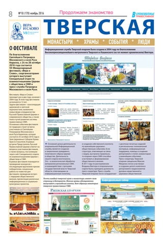 ЕРХНЕВОЛЖЬЕ
ВПРАВОСЛАВНОЕ
№10 (178) ноябрь 2016
8 Продолжаем знакомство
О ФЕСТИВАЛЕ
По благословению
Святейшего Патриарха
Московского и всея Руси
Кирилла, с 24 по 26 октября
2016 года состоится
VII Международный
фестиваль «Вера и
Слово», соорганизаторами
которого выступают
Синодальный отдел по
взаимоотношениям Церкви
с обществом и СМИ и
пресс-служба Патриарха
Московского и всея Руси.
Фестиваль «Вера и Cлово»
проходит раз в два года, начиная с
2004 года. В этом году фестивалю
исполняется 12 лет.
Задачи фестиваля – консолидация
церковной и светской
журналистики, выявление
новых форм сотрудничества
Русской Православной Церкви и
современного общества, а также
поиск путей развития системы
православных СМИ.
Основным событием фестиваля
по традиции станет встреча
участников со Святейшим
Патриархом Московским и
всея Руси Кириллом, которая
состоится 25 октября 2016 года в
Зале Церковных Соборов Храма
Христа Спасителя. В рамках
встречи Предстоятель Русской
Православной Церкви ответит на
вопросы участников фестиваля,
а также вопросы, поступившие
через сайт Синодального отдела
по взаимоотношениям Церкви с
обществом и СМИ.
В рамках фестиваля планируется
проведение конкурсов с
последующим вручением призов
победителям, секционная
работа по повестке дня
фестиваля, проведение встреч
с лидерами общественного
мнения, презентации различных
информационных и социально-
культурных проектов.
ТВЕРСКАЯМОНАСТЫРИ * ХРАМЫ * СОБЫТИЯ * ЛЮДИ
♦ Основной целью деятельности
епархиальной Информационной
службы является создание
и закрепление правдивого,
позитивного образа Церкви
в обществе. Деятельность
нашего отдела многогранна.
Это – и аналитическая обработка
материалов региональных СМИ,
и взаимодействие с органами
государственной власти Тверской
области, отвечающими за
информационную политику,
и создание собственного контента
по важнейшим церковно-
общественным событиям. Если
структура, отвечающая за связь
с медиа, выстроена правильно,
то епархия через СМИ способна
участвовать в формировании
общественного мнения.
В 2011 году по распоряжению
Владыки Виктора в епархиальном
отделе была учреждена должность
пресс-секретаря. Пресс-служба
Тверской епархии тесно сотрудничает
с десятком печатных изданий
и региональных телекомпаний
(интервью, информационная
поддержка, помощь в создании
репортажей и статей, комментарии
к важнейшим событиям).
Пресс-секретарь Тверской
епархии священник Максим
Мищенко лично участвовал
в создании целого комплекса
репортажей и видеосюжетов
духовно-нравственной и
церковно-общественной
Информационная служба Тверской епархии была создана в 2004 году по благословению
Высокопреосвященнейшего митрополита Тверского и Кашинского (на тот момент архиепископа) Виктора.
Почти каждый тверской храм и монастырь имеют свою
страницу в Интернете. Многие храмы одновременно
выпускают и приходские газеты. Вот образцы некоторых
тверских православных СМИ.
 
