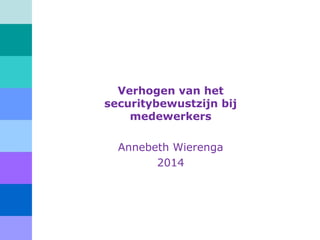 Verhogen van het
securitybewustzijn bij
medewerkers
Annebeth Wierenga
2014
 