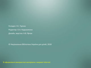 Укладач: Н.І. Турчин
Редактор: О.А. Кадькаленко
Дизайн, верстка: Н.В. Ярчак
© Національна бібліотека України для дітей, 2018
В оформленні використані матеріали з мережі Internet.
 