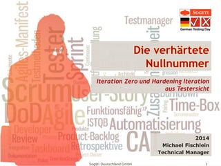 Sogeti Deutschland GmbH 1
Die verhärtete
Nullnummer
2014
Michael Fischlein
Technical Manager
Iteration Zero und Hardening Iteration
aus Testersicht
 