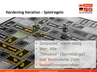 • Zeitpunkt: wenn nötig
• Wer: Alle
• „Timebox“ (Sprintlänge)
• Klar formulierte Ziele
• Investitionsgetrieben
Hardening Iteration - Spielregeln
29.12.2014 Sogeti Deutschland GmbH 13
 