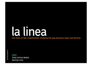 la linea
                   the story of (de-) hypiﬁcation: bridging the gap between hype and identity
© TOTAL IDENTITY




                   2010
                   Total Active Media
                   Martijn Arts
 