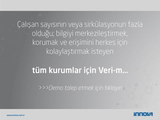 www.innova.com.tr
Çalışan sayısının veya sirkülasyonun fazla
olduğu; bilgiyi merkezileştirmek,
korumak ve erişimini herkes için
kolaylaştırmak isteyen
tüm kurumlar için Veri-m…
>>>Demo talep etmek için tıklayın
 