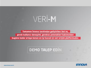 www.innova.com.tr
Tamamen İnnova tarafından geliştirilen Veri-m,
gerek kullanıcı deneyimi, gerekse yetenekleri bakımından
bugüne kadar ortaya konan en iyi kurum içi veri erişim platformudur.
 