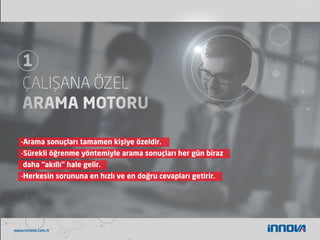www.innova.com.tr
-Arama sonuçları tamamen kişiye özeldir.
-Sürekli öğrenme yöntemiyle arama sonuçları her gün biraz
daha “akıllı” hale gelir.
-Herkesin sorununa en hızlı ve en doğru cevapları getirir.
 