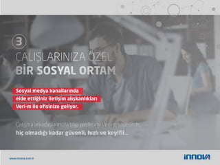 www.innova.com.tr
Sosyal medya kanallarında
elde ettiğiniz iletişim alışkanlıkları
Veri-m ile oﬁsinize geliyor.
Çalışma arkadaşlarınızla bilgi paylaşımı Veri-m sayesinde,
hiç olmadığı kadar güvenli, hızlı ve keyiﬂi...
 