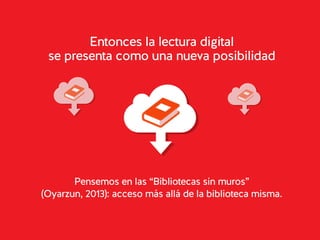 Entonces la lectura digital 
se presenta como una nueva posibilidad 
Pensemos en las “Bibliotecas sin muros” 
(Oyarzun, 20...