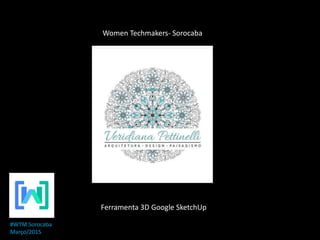 Ferramenta 3D Google SketchUp
Women Techmakers- Sorocaba
#WTM Sorocaba
Março/2015
 