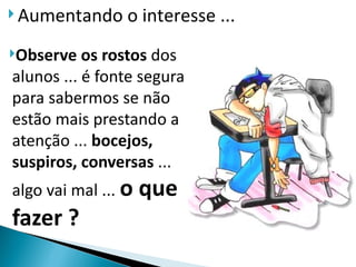  Aumentando     o interesse ...
Observe   os rostos dos
alunos ... é fonte segura
para sabermos se não
estão mais prestando a
atenção ... bocejos,
suspiros, conversas ...
algo vai mal ... o   que
fazer ?
 