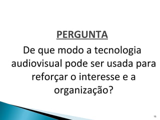 PERGUNTA
  De que modo a tecnologia
audiovisual pode ser usada para
    reforçar o interesse e a
         organização?

                              15
 