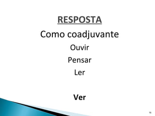RESPOSTA
Como coadjuvante
      Ouvir
     Pensar
       Ler

      Ver
                   16
 