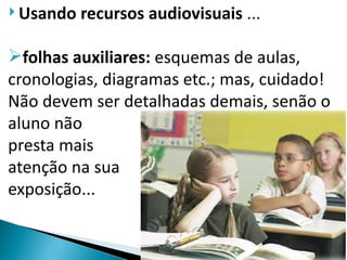  Usando   recursos audiovisuais ...

folhas auxiliares: esquemas de aulas,
cronologias, diagramas etc.; mas, cuidado!
Não devem ser detalhadas demais, senão o
aluno não
presta mais
atenção na sua
exposição...
 