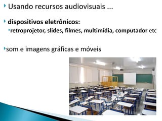  Usando      recursos audiovisuais ...
   dispositivos eletrônicos:
    •retroprojetor, slides, filmes, multimídia, computador etc

som    e imagens gráficas e móveis
 