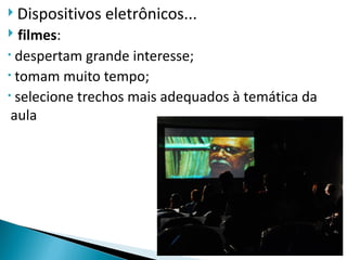  Dispositivos   eletrônicos...
  filmes:
• despertam grande interesse;
• tomam muito tempo;
• selecione trechos mais adequados à temática da

 aula
 