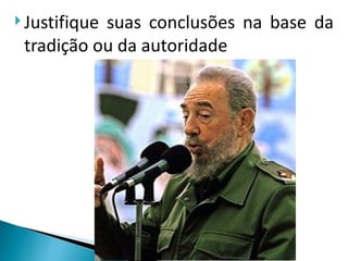  Justifique
           suas conclusões na base da
 tradição ou da autoridade
 