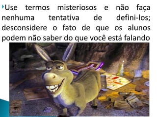 Use  termos misteriosos e não faça
nenhuma     tentativa   de    defini-los;
desconsidere o fato de que os alunos
podem não saber do que você está falando
 