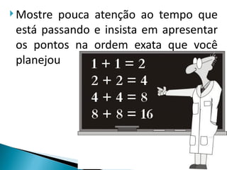  Mostre pouca atenção ao tempo que
 está passando e insista em apresentar
 os pontos na ordem exata que você
 planejou
 