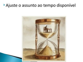  Ajuste   o assunto ao tempo disponível
 