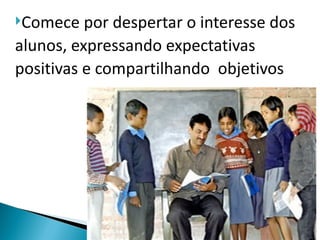 Comece   por despertar o interesse dos
alunos, expressando expectativas
positivas e compartilhando objetivos
 
